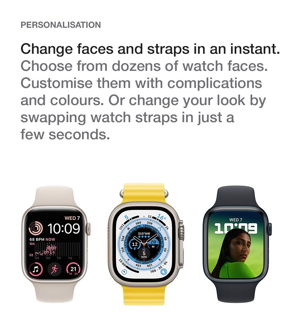 apple watch personalisation. Change faces and straps in an instant. Choose from dozens of watch faces. Customise them with complications and colours. Or change your look by swapping watch straps in just a few seconds.