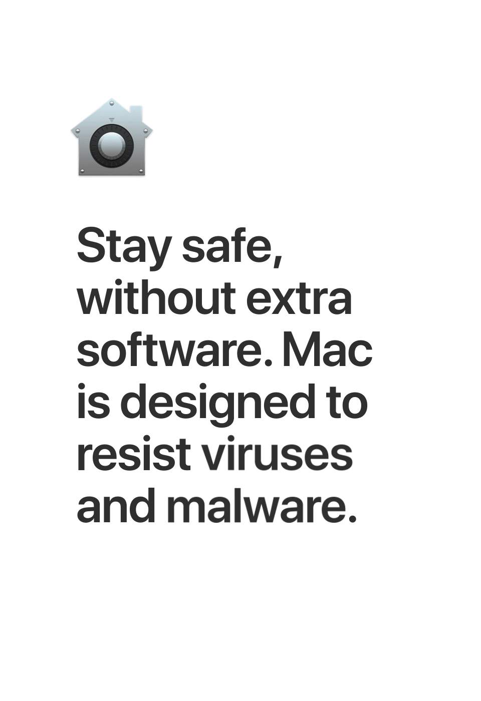 Stay safe, without extra software. Mac is designed to resist viruses and malware.