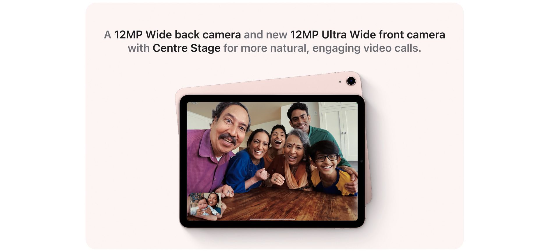 A 12MP Wide back camera and new 12MP Ultra Wide front camera with Centre Stage for more natural, engaging video calls.