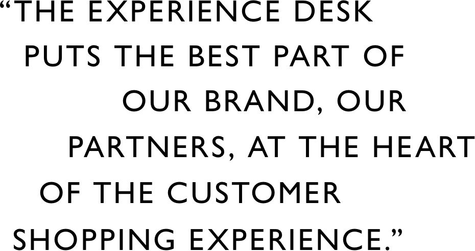 The experience desk puts the best part of our brand, our Partners, at the heart of the customer shopping experience.